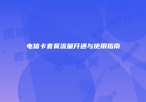 电信卡套餐流量开通与使用指南