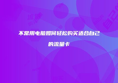 不常用电脑如何轻松购买适合自己的流量卡