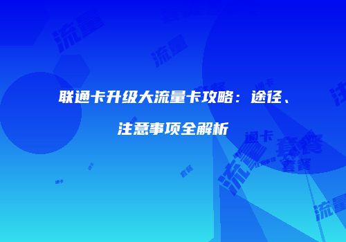 联通卡升级大流量卡攻略：途径、注意事项全解析