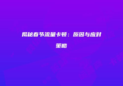 揭秘春节流量卡顿:原因与应对策略