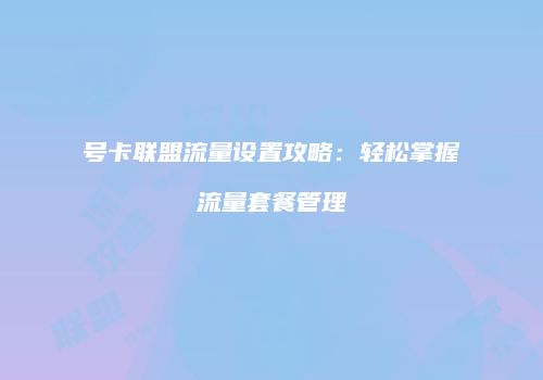 号卡联盟流量设置攻略：轻松掌握流量套餐管理
