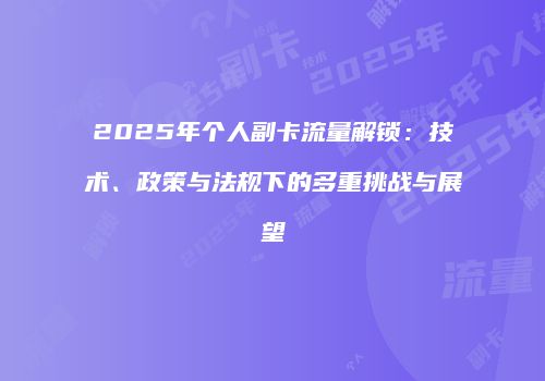 2025年个人副卡流量解锁：技术、政策与法规下的多重挑战与展望