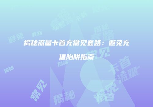 揭秘流量卡首充常见套路：避免充值陷阱指南