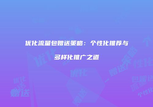 优化流量包赠送策略:个性化推荐与多样化推广之道