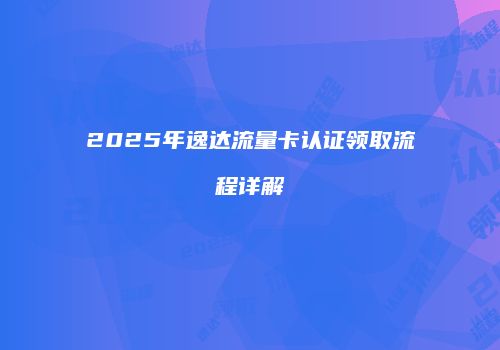 2025年逸达流量卡认证领取流程详解