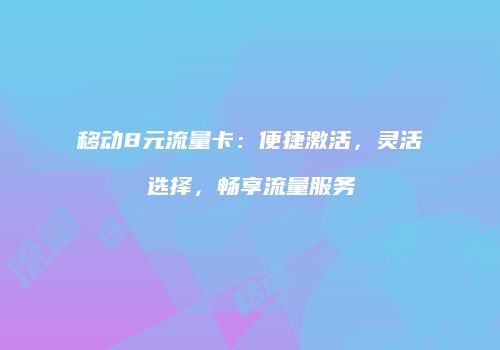 移动8元流量卡：便捷激活，灵活选择，畅享流量服务