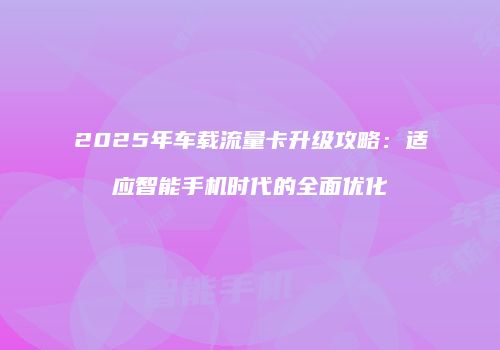 2025年车载流量卡升级攻略：适应智能手机时代的全面优化