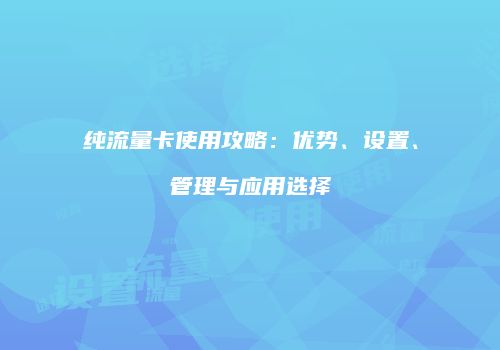 纯流量卡使用攻略：优势、设置、管理与应用选择