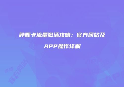 哔哩卡流量激活攻略：官方网站及APP操作详解