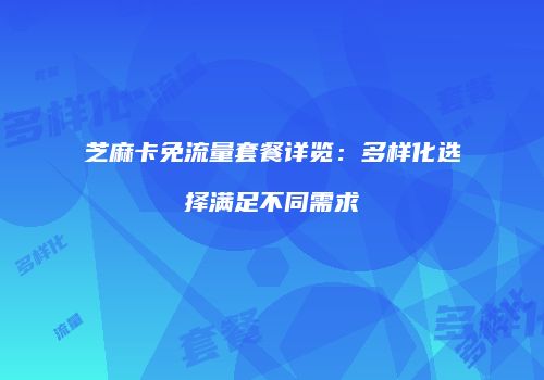 芝麻卡免流量套餐详览:多样化选择满足不同需求