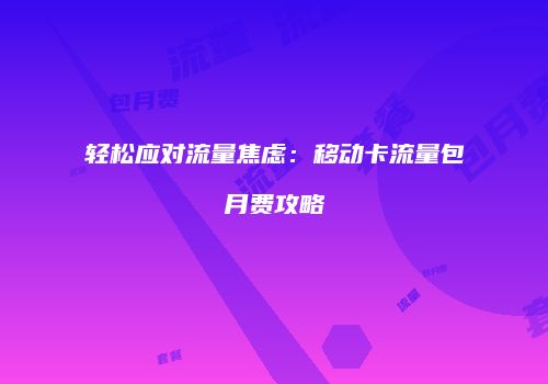 轻松应对流量焦虑：移动卡流量包月费攻略