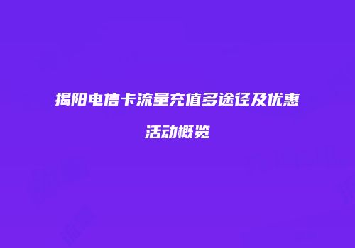 揭阳电信卡流量充值多途径及优惠活动概览