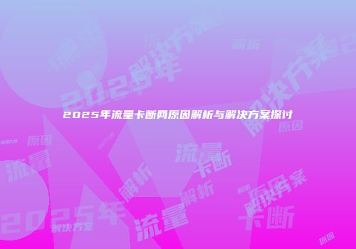 2025年流量卡断网原因解析与解决方案探讨