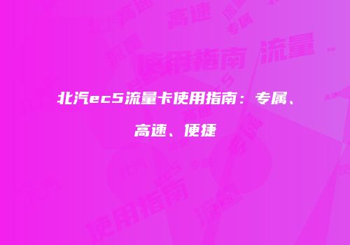 北汽ec5流量卡使用指南:专属、高速、便捷