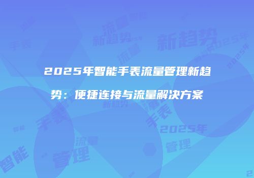 2025年智能手表流量管理新趋势：便捷连接与流量解决方案