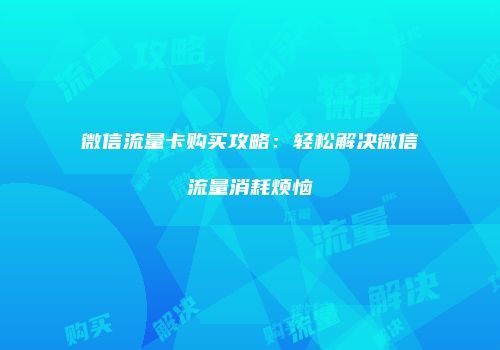 微信流量卡购买攻略:轻松解决微信流量消耗烦恼
