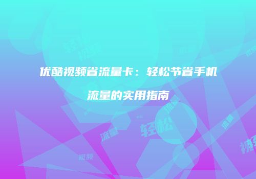 优酷视频省流量卡：轻松节省手机流量的实用指南
