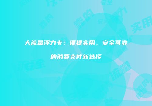 大流量浮力卡:便捷实用,安全可靠的消费支付新选择