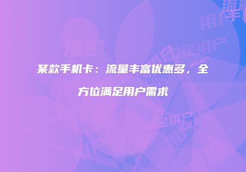 某款手机卡：流量丰富优惠多，全方位满足用户需求