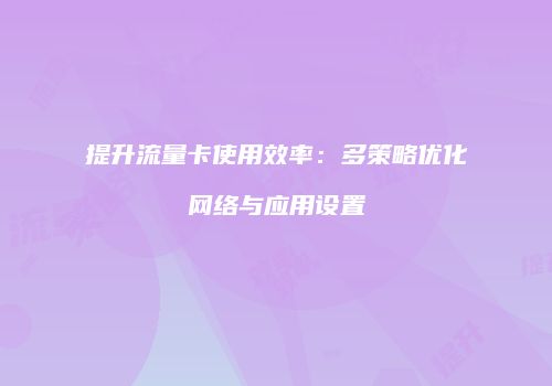 提升流量卡使用效率：多策略优化网络与应用设置