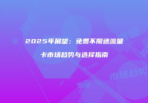 2025年展望：免费不限速流量卡市场趋势与选择指南