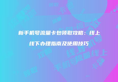 新手机号流量卡包领取攻略：线上线下办理指南及使用技巧