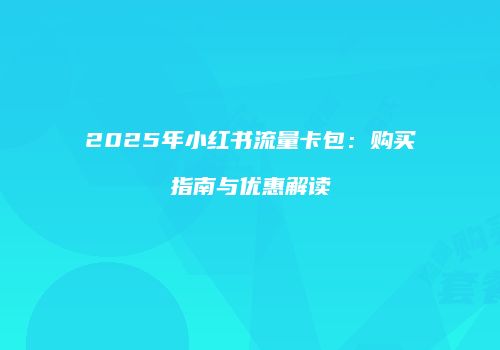 2025年小红书流量卡包：购买指南与优惠解读