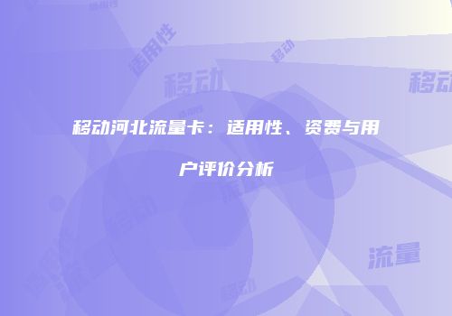 移动河北流量卡：适用性、资费与用户评价分析