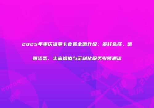 2025年重庆流量卡套餐全面升级:多样选择、透明资费、丰富增值与定制化服务引领潮流