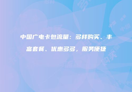 中国广电卡包流量：多样购买、丰富套餐、优惠多多，服务便捷