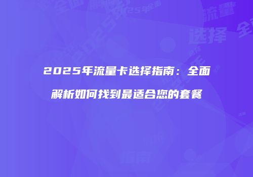 2025年流量卡选择指南:全面解析如何找到最适合您的套餐