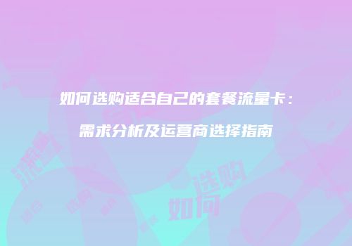如何选购适合自己的套餐流量卡：需求分析及运营商选择指南