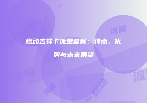 移动吉祥卡流量套餐：特点、优势与未来展望