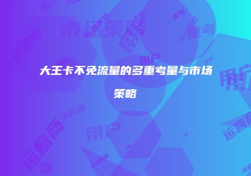 大王卡不免流量的多重考量与市场策略