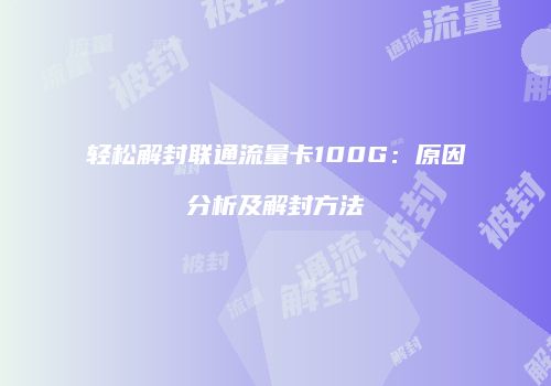 轻松解封联通流量卡100G：原因分析及解封方法