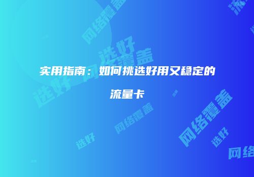 实用指南：如何挑选好用又稳定的流量卡
