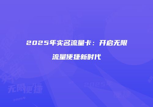 2025年实名流量卡：开启无限流量便捷新时代