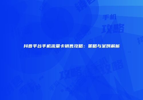 抖音平台手机流量卡销售攻略:策略与案例解析