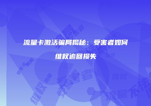 流量卡激活骗局揭秘:受害者如何维权追回损失