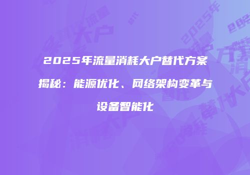 2025年流量消耗大户替代方案揭秘：能源优化、网络架构变革与设备智能化