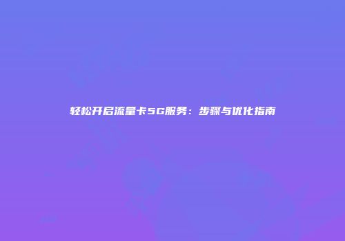 轻松开启流量卡5G服务:步骤与优化指南