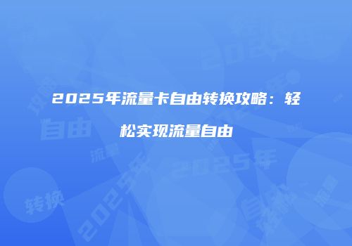 2025年流量卡自由转换攻略：轻松实现流量自由