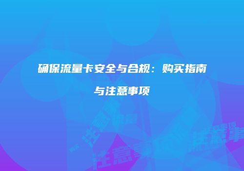 确保流量卡安全与合规：购买指南与注意事项