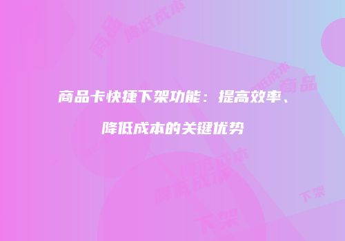 商品卡快捷下架功能：提高效率、降低成本的关键优势