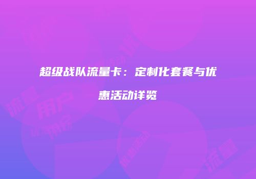 超级战队流量卡：定制化套餐与优惠活动详览