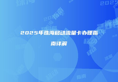 2025年珠海移动流量卡办理指南详解