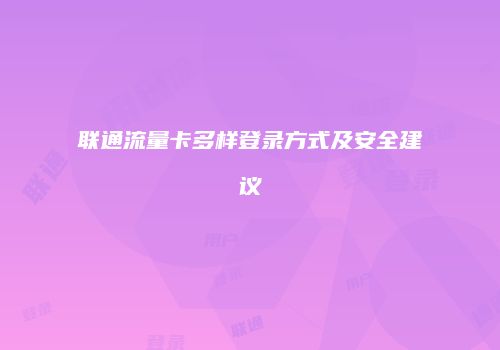 联通流量卡多样登录方式及安全建议