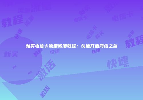 新买电信卡流量激活教程：快速开启网络之旅