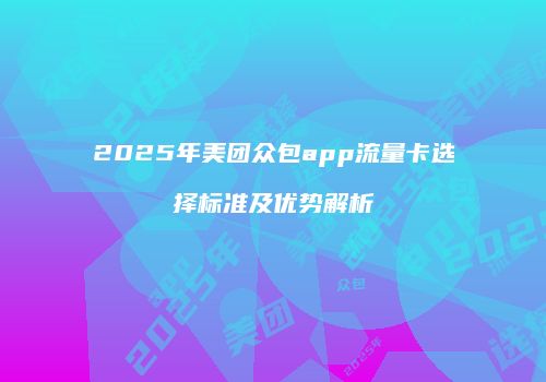 2025年美团众包app流量卡选择标准及优势解析