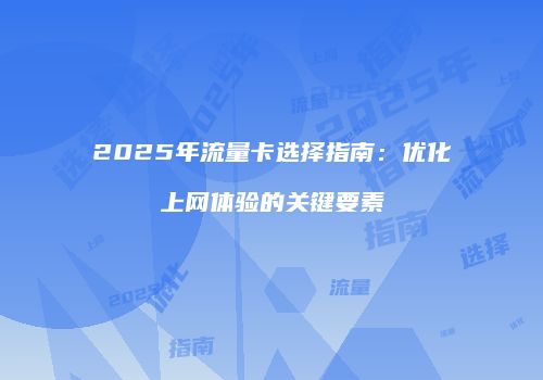 2025年流量卡选择指南：优化上网体验的关键要素